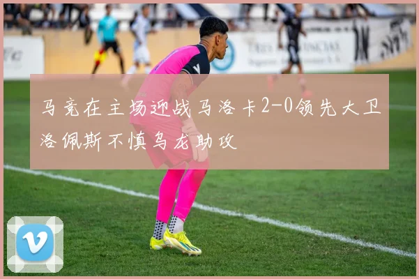 马竞在主场迎战马洛卡2-0领先大卫洛佩斯不慎乌龙助攻