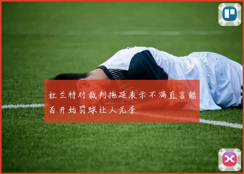 杜兰特对裁判拖延表示不满直言能否开始罚球让人无奈