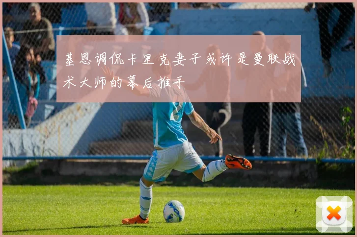 基恩调侃卡里克妻子或许是曼联战术大师的幕后推手