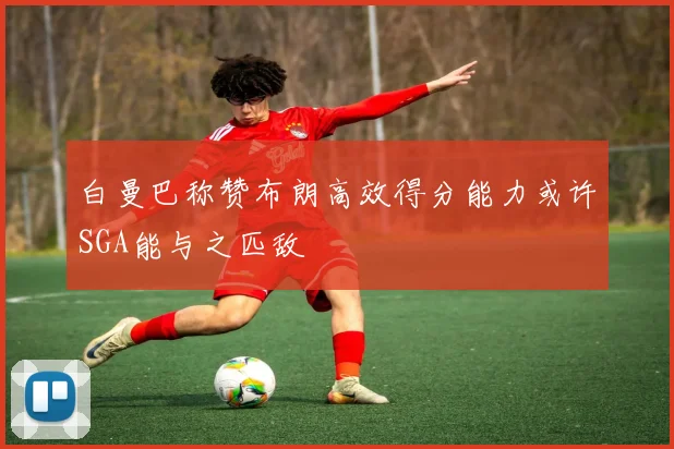 白曼巴称赞布朗高效得分能力或许SGA能与之匹敌