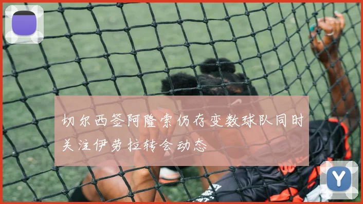 切尔西签阿隆索仍存变数球队同时关注伊劳拉转会动态