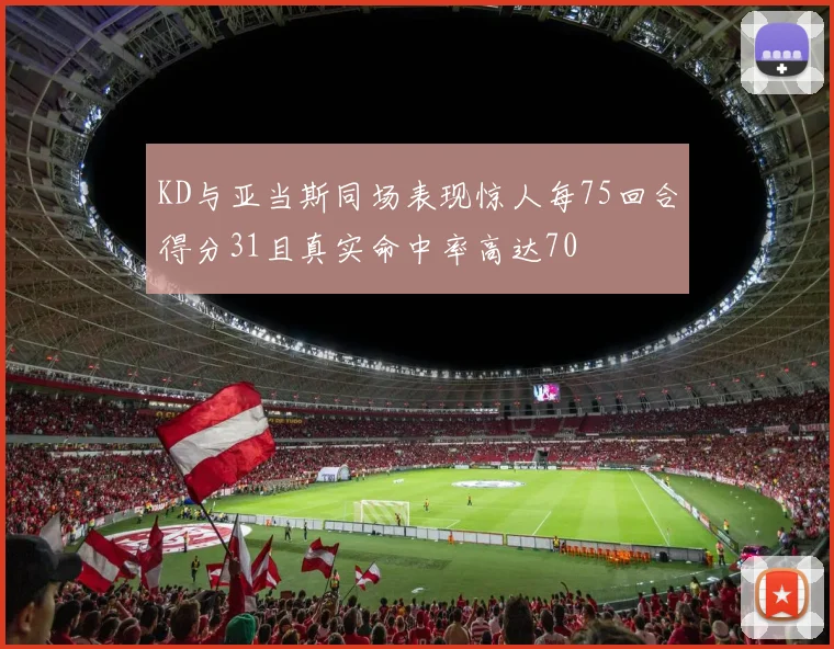 KD与亚当斯同场表现惊人每75回合得分31且真实命中率高达70