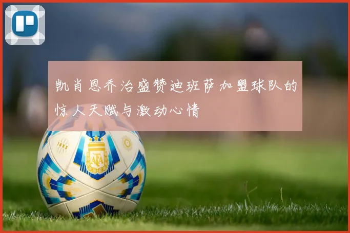 凯肖恩乔治盛赞迪班萨加盟球队的惊人天赋与激动心情