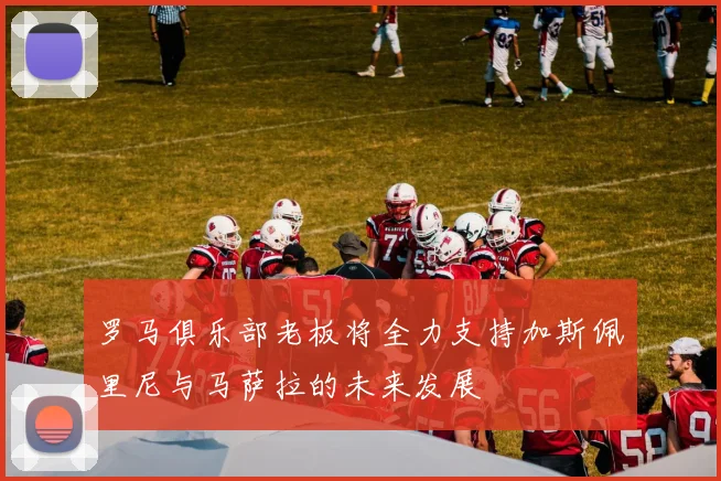 罗马俱乐部老板将全力支持加斯佩里尼与马萨拉的未来发展