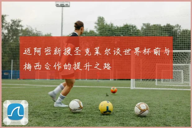 迈阿密新援圣克莱尔谈世界杯前与梅西合作的提升之路