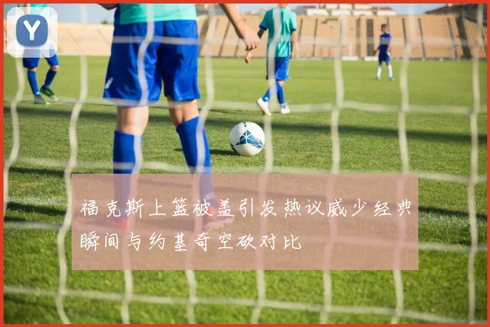 福克斯上篮被盖引发热议威少经典瞬间与约基奇空砍对比