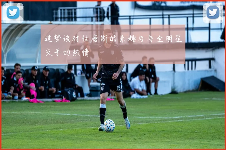 追梦谈对位唐斯的乐趣与与全明星交手的热情