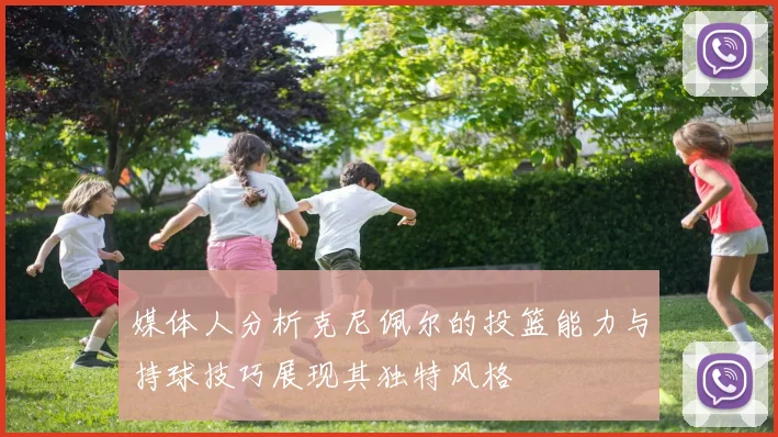 媒体人分析克尼佩尔的投篮能力与持球技巧展现其独特风格