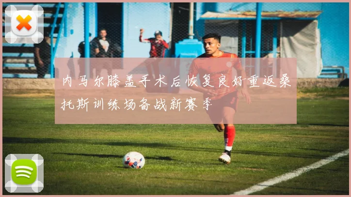 内马尔膝盖手术后恢复良好重返桑托斯训练场备战新赛季